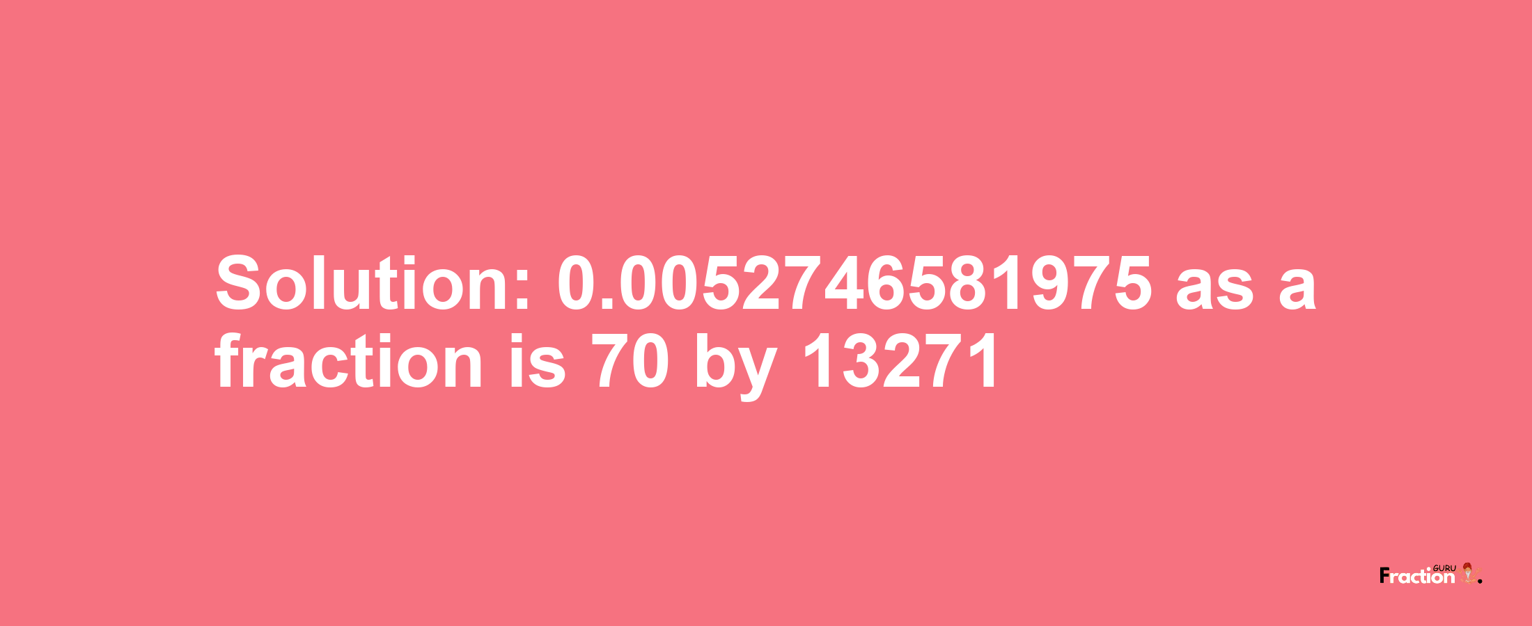 Solution:0.0052746581975 as a fraction is 70/13271